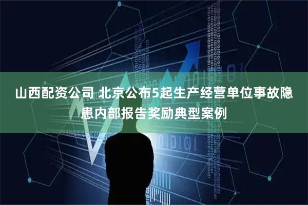 山西配资公司 北京公布5起生产经营单位事故隐患内部报告奖励典型案例