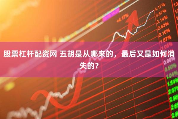 股票杠杆配资网 五胡是从哪来的，最后又是如何消失的？