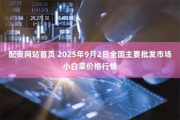 配资网站首页 2025年9月2日全国主要批发市场小白菜价格行情