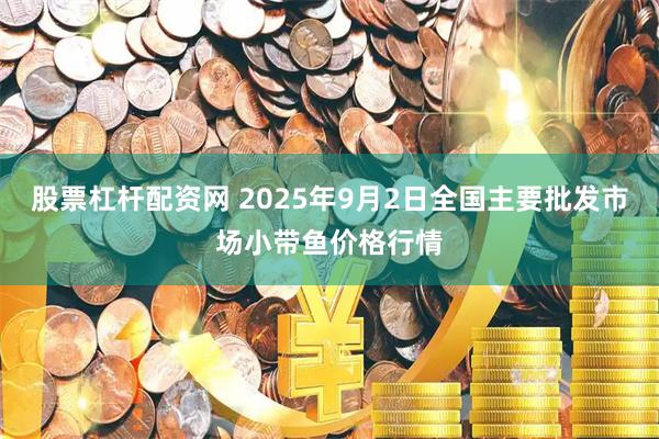 股票杠杆配资网 2025年9月2日全国主要批发市场小带鱼价格行情