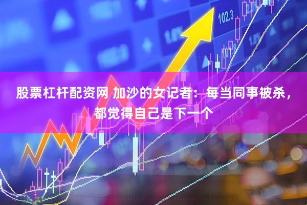 股票杠杆配资网 加沙的女记者：每当同事被杀，都觉得自己是下一个