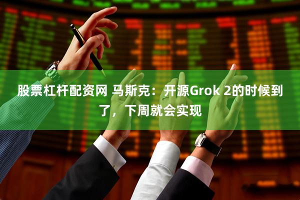 股票杠杆配资网 马斯克：开源Grok 2的时候到了，下周就会实现