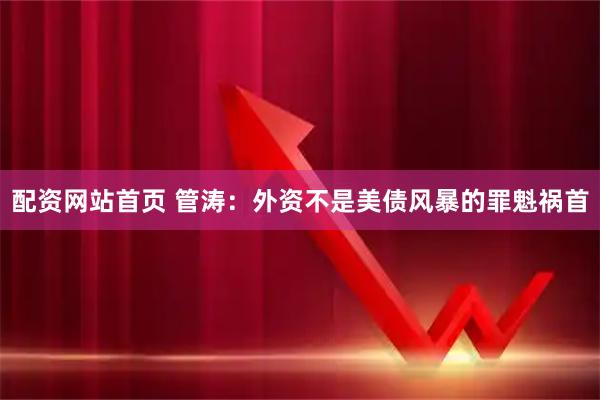 配资网站首页 管涛：外资不是美债风暴的罪魁祸首