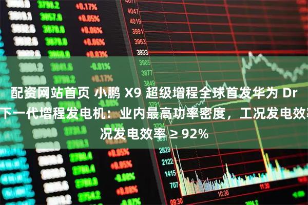 配资网站首页 小鹏 X9 超级增程全球首发华为 DriveONE 下一代增程发电机：业内最高功率密度，工况发电效率 ≥ 92%