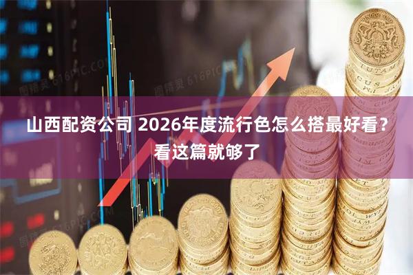 山西配资公司 2026年度流行色怎么搭最好看？看这篇就够了
