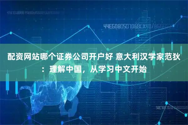 配资网站哪个证券公司开户好 意大利汉学家范狄：理解中国，从学习中文开始