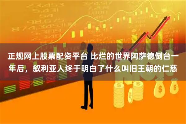 正规网上股票配资平台 比烂的世界阿萨德倒台一年后，叙利亚人终于明白了什么叫旧王朝的仁慈
