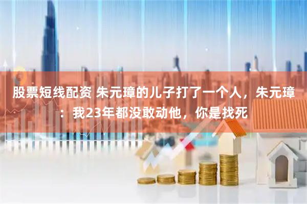 股票短线配资 朱元璋的儿子打了一个人，朱元璋：我23年都没敢动他，你是找死