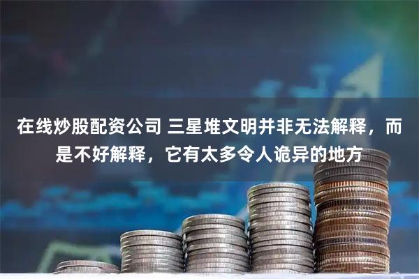 在线炒股配资公司 三星堆文明并非无法解释，而是不好解释，它有太多令人诡异的地方