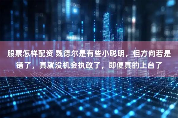 股票怎样配资 魏德尔是有些小聪明，但方向若是错了，真就没机会执政了，即便真的上台了