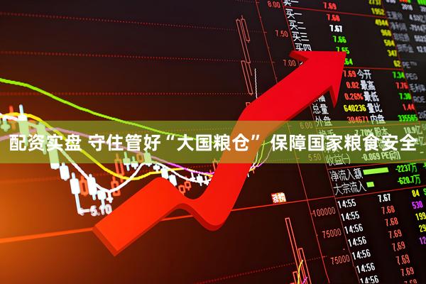 配资实盘 守住管好“大国粮仓” 保障国家粮食安全