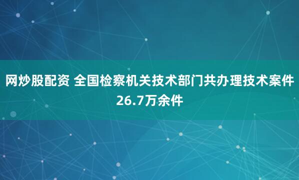 网炒股配资 全国检察机关技术部门共办理技术案件26.7万余件