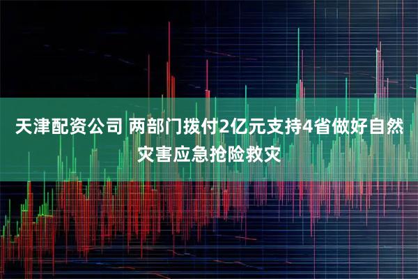 天津配资公司 两部门拨付2亿元支持4省做好自然灾害应急抢险救灾