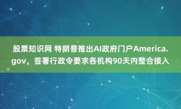 股票知识网 特朗普推出AI政府门户America.gov，签署行政令要求各机构90天内整合接入
