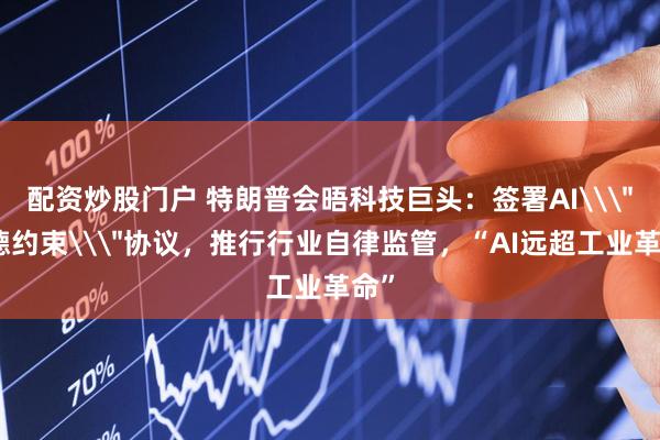 配资炒股门户 特朗普会晤科技巨头：签署AI\＂道德约束\＂协议，推行行业自律监管，“AI远超工业革命”