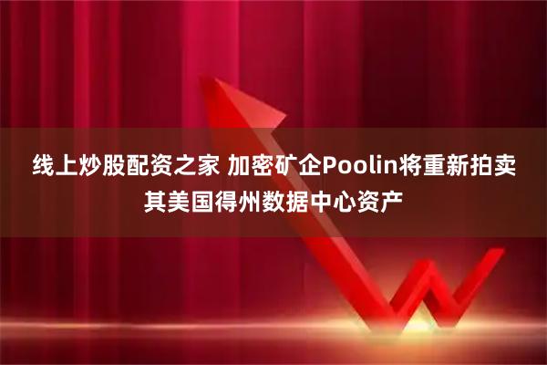 线上炒股配资之家 加密矿企Poolin将重新拍卖其美国得州数据中心资产