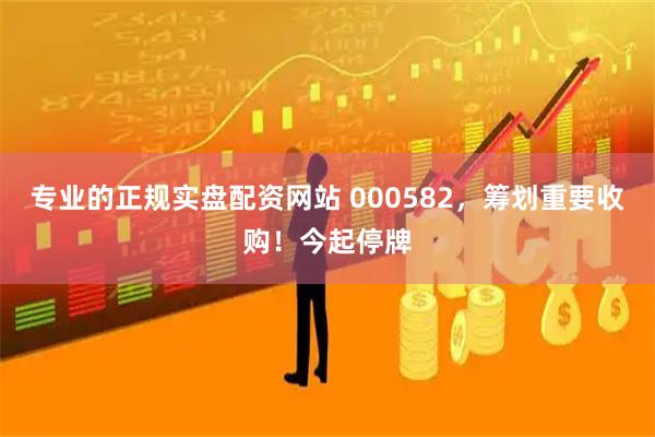 专业的正规实盘配资网站 000582，筹划重要收购！今起停牌