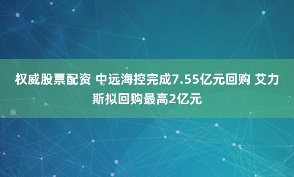 权威股票配资 中远海控完成7.55亿元回购 艾力斯拟回购最高2亿元